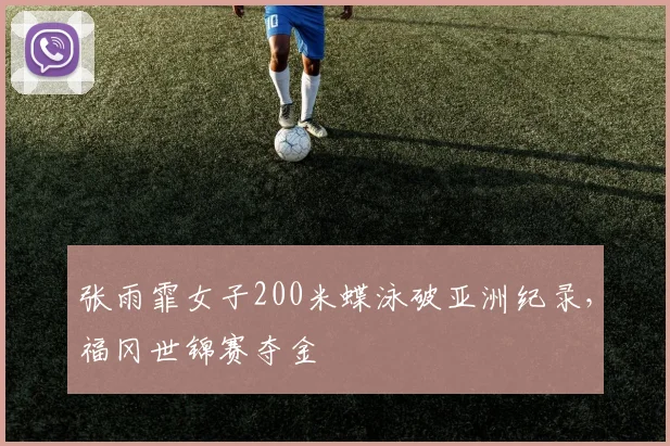 张雨霏女子200米蝶泳破亚洲纪录,福冈世锦赛夺金