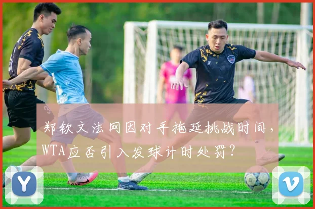 郑钦文法网因对手拖延挑战时间，WTA应否引入发球计时处罚？