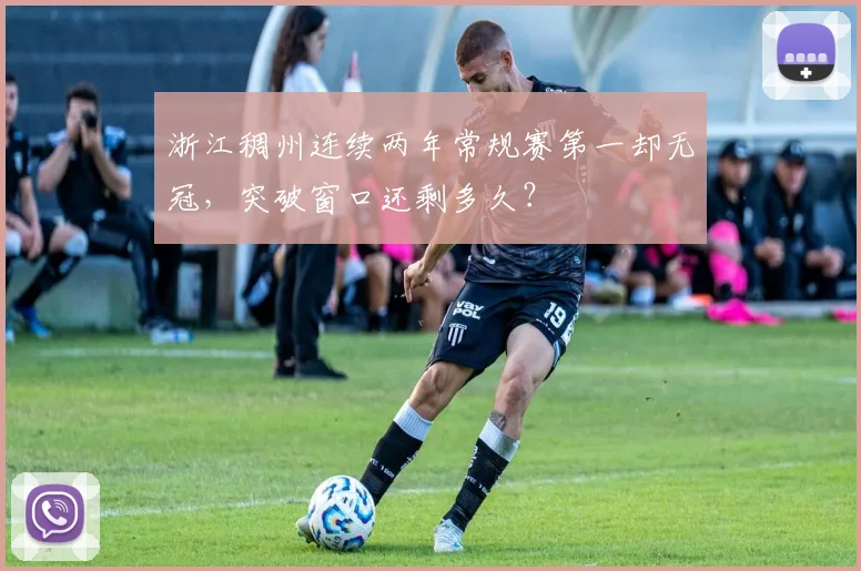 浙江稠州连续两年常规赛第一却无冠，突破窗口还剩多久？