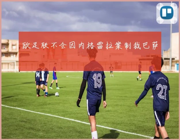 欧足联不会因内格雷拉案制裁巴萨