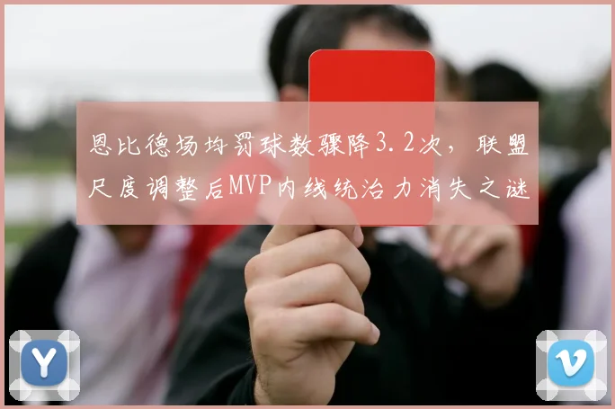 恩比德场均罚球数骤降3.2次，联盟尺度调整后MVP内线统治力消失之谜