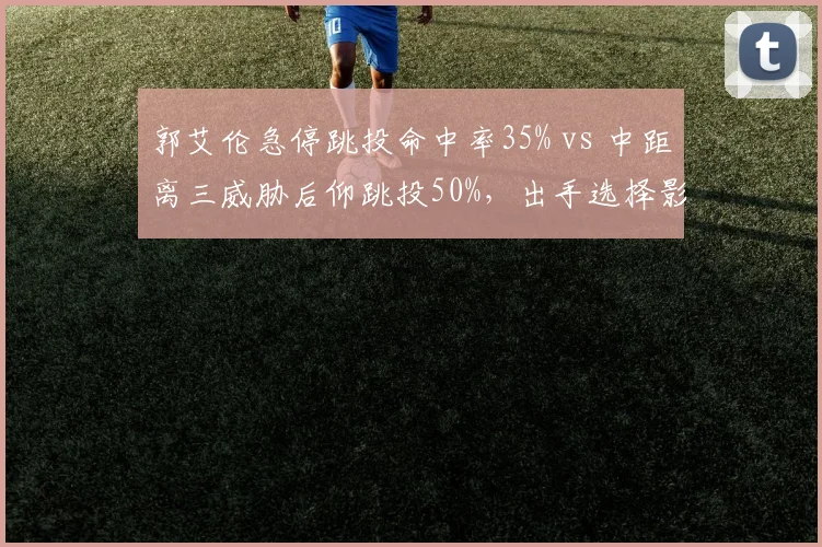 郭艾伦急停跳投命中率35% vs 中距离三威胁后仰跳投50%，出手选择影响效率