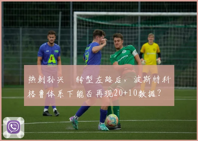 热刺孙兴慜转型左路后,波斯特科格鲁体系下能否再现20+10数据?