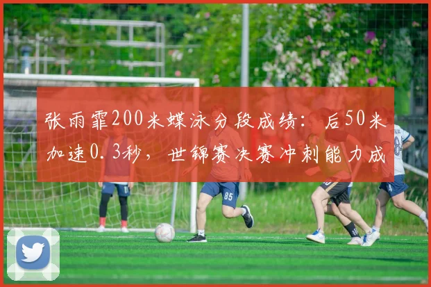张雨霏200米蝶泳分段成绩：后50米加速0.3秒，世锦赛决赛冲刺能力成胜负手