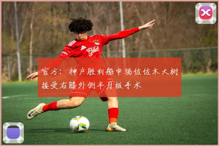 官方：神户胜利船中场佐佐木大树接受右膝外侧半月板手术